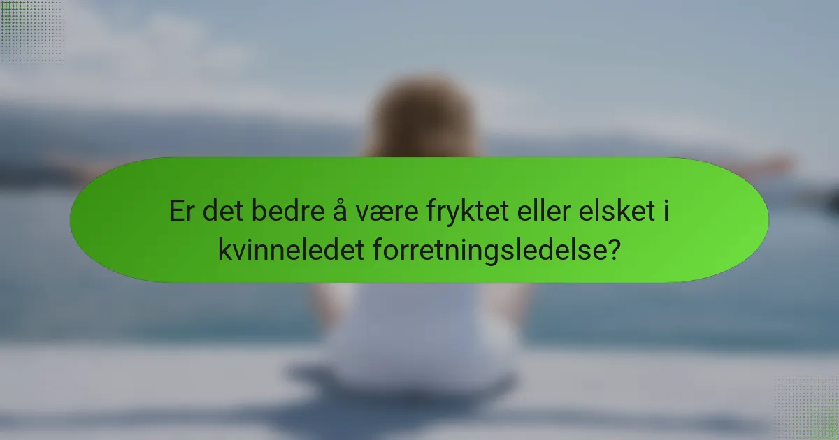 Er det bedre å være fryktet eller elsket i kvinneledet forretningsledelse?