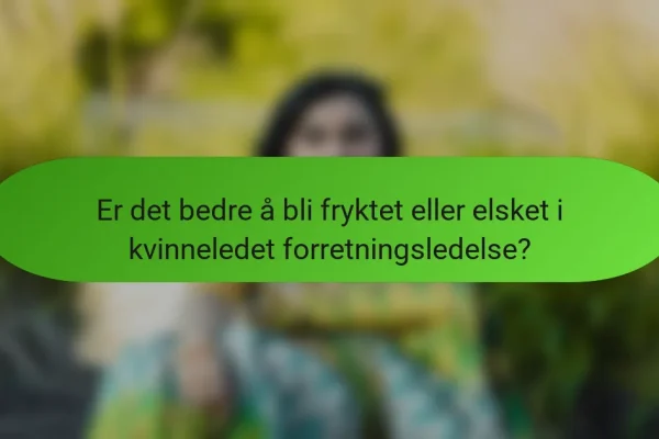Er det bedre å bli fryktet eller elsket i kvinneledet forretningsledelse?