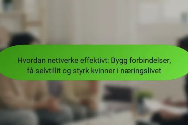 Hvordan nettverke effektivt: Bygg forbindelser, få selvtillit og styrk kvinner i næringslivet