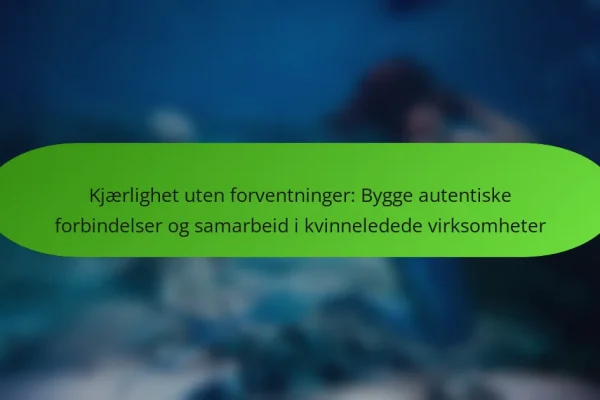 Kjærlighet uten forventninger: Bygge autentiske forbindelser og samarbeid i kvinneledede virksomheter