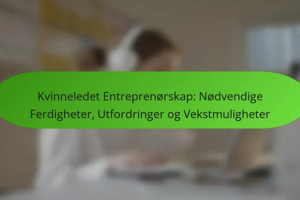 Kvinneledet Entreprenørskap: Nødvendige Ferdigheter, Utfordringer og Vekstmuligheter
