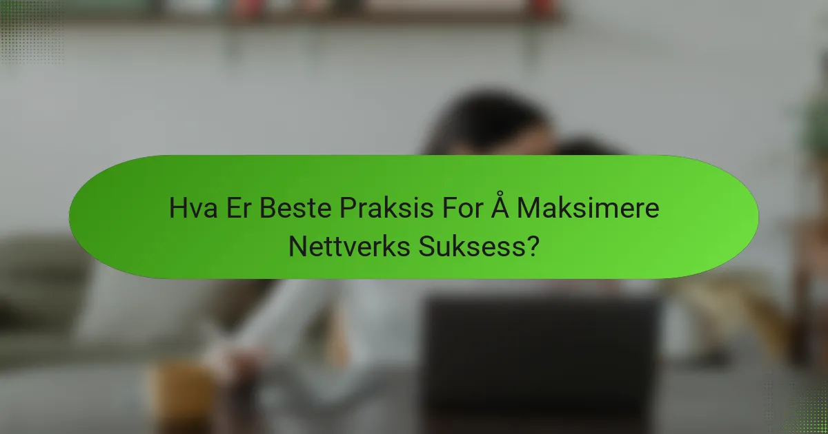 Hva Er Beste Praksis For Å Maksimere Nettverks Suksess?