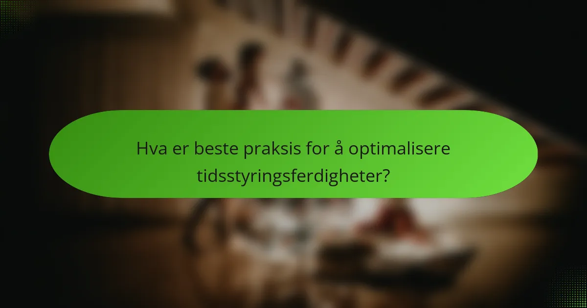 Hva er beste praksis for å optimalisere tidsstyringsferdigheter?