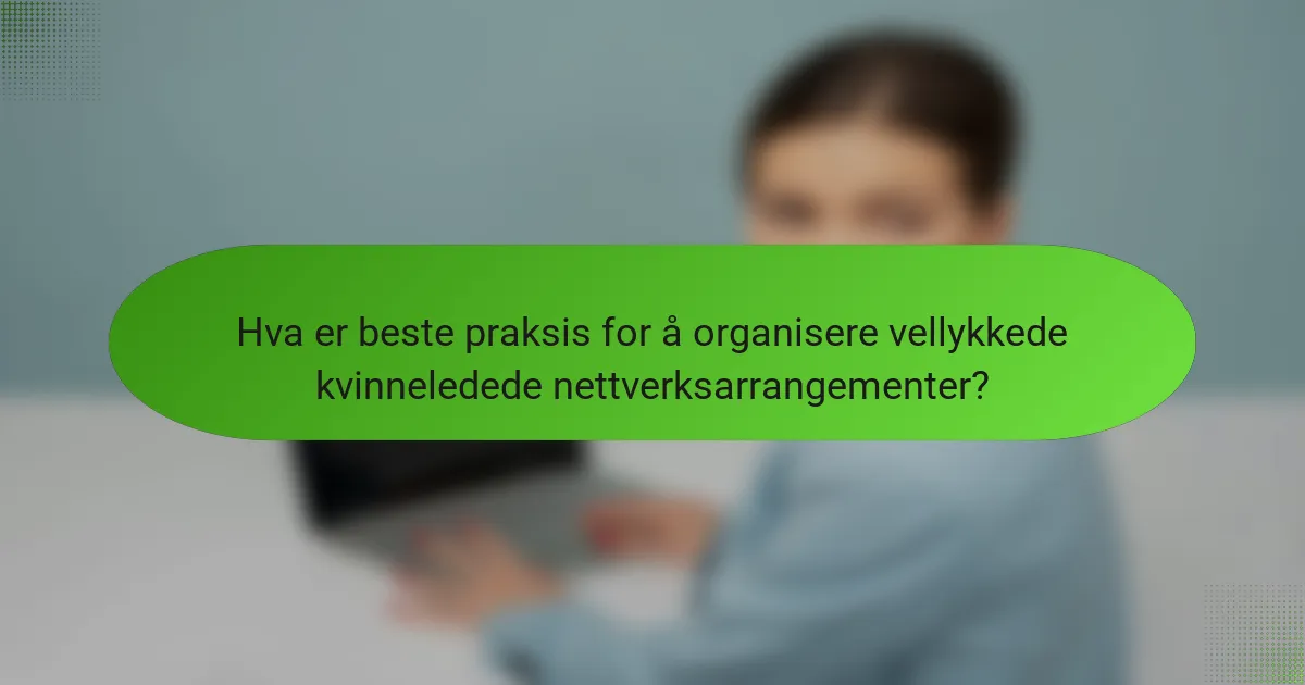 Hva er beste praksis for å organisere vellykkede kvinneledede nettverksarrangementer?