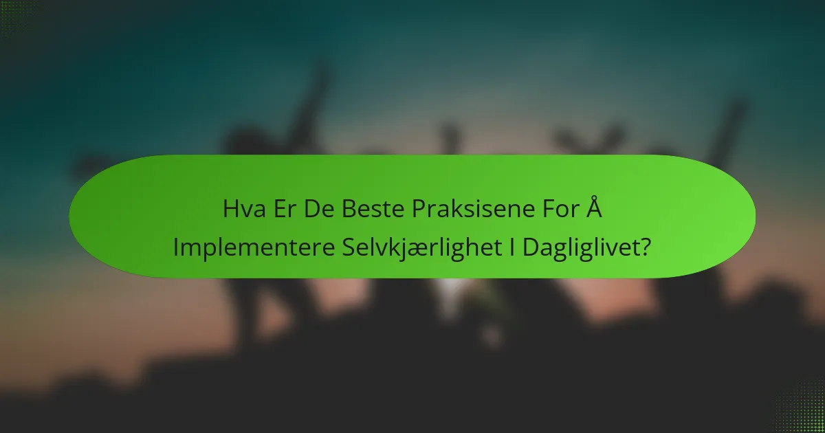 Hva Er De Beste Praksisene For Å Implementere Selvkjærlighet I Dagliglivet?