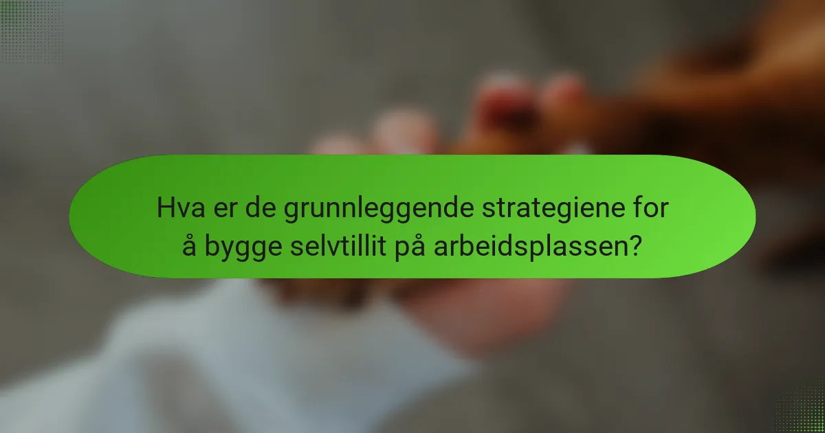 Hva er de grunnleggende strategiene for å bygge selvtillit på arbeidsplassen?