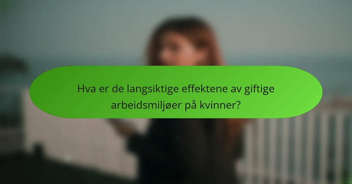 Hva er de langsiktige effektene av giftige arbeidsmiljøer på kvinner?