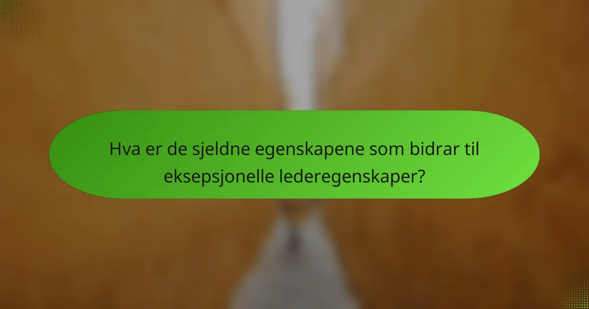 Hva er de sjeldne egenskapene som bidrar til eksepsjonelle lederegenskaper?