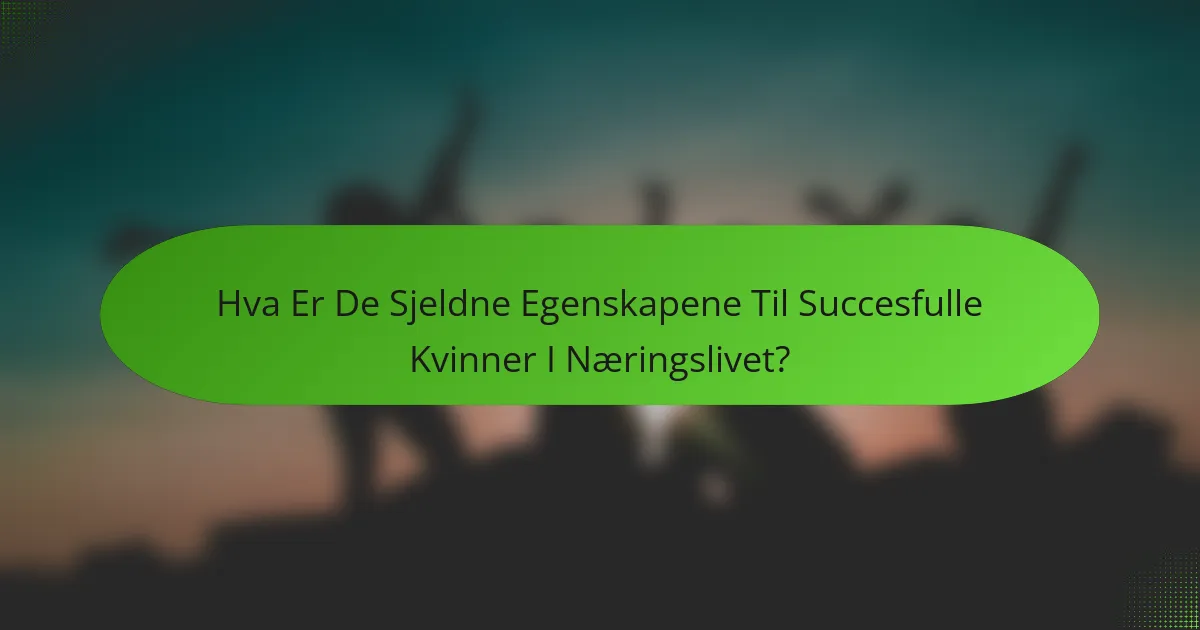 Hva Er De Sjeldne Egenskapene Til Succesfulle Kvinner I Næringslivet?
