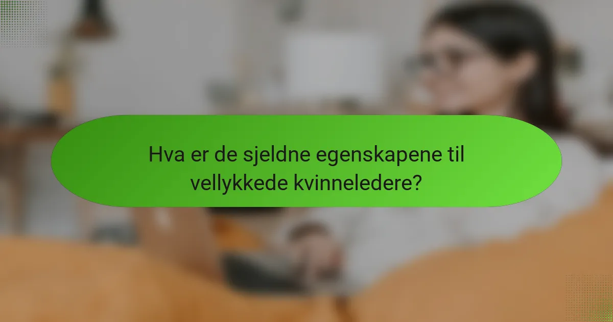 Hva er de sjeldne egenskapene til vellykkede kvinneledere?