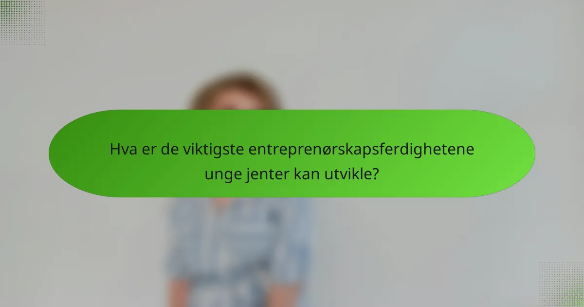 Hva er de viktigste entreprenørskapsferdighetene unge jenter kan utvikle?