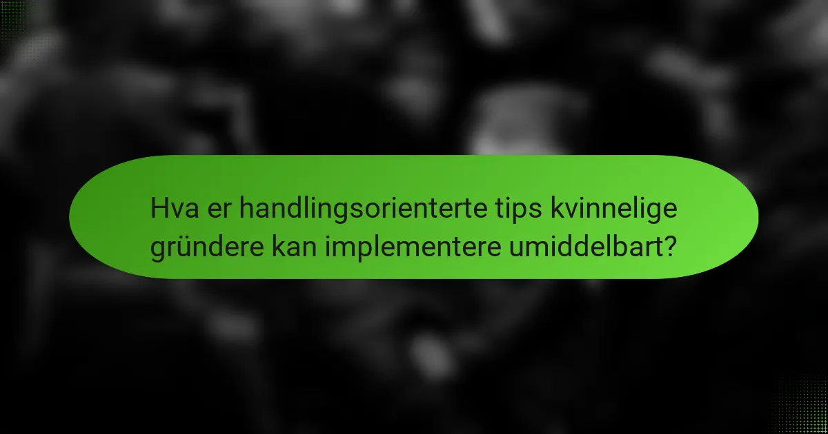 Hva er handlingsorienterte tips kvinnelige gründere kan implementere umiddelbart?