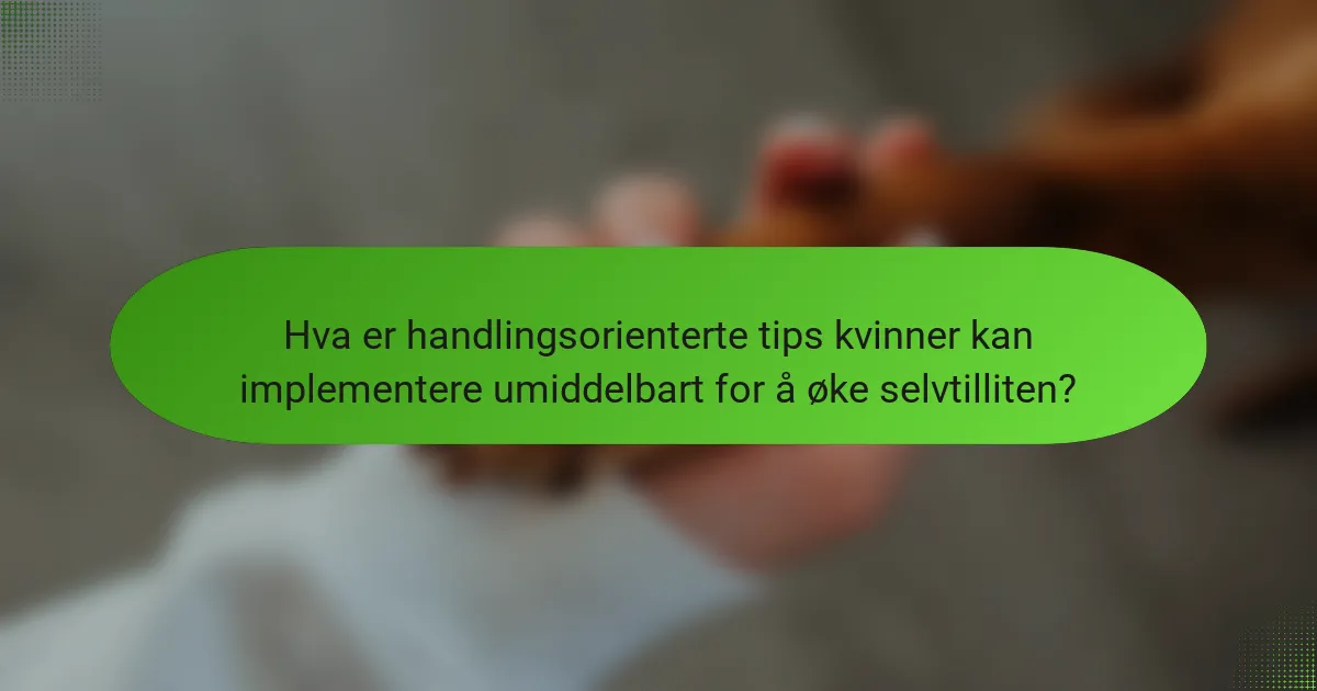 Hva er handlingsorienterte tips kvinner kan implementere umiddelbart for å øke selvtilliten?