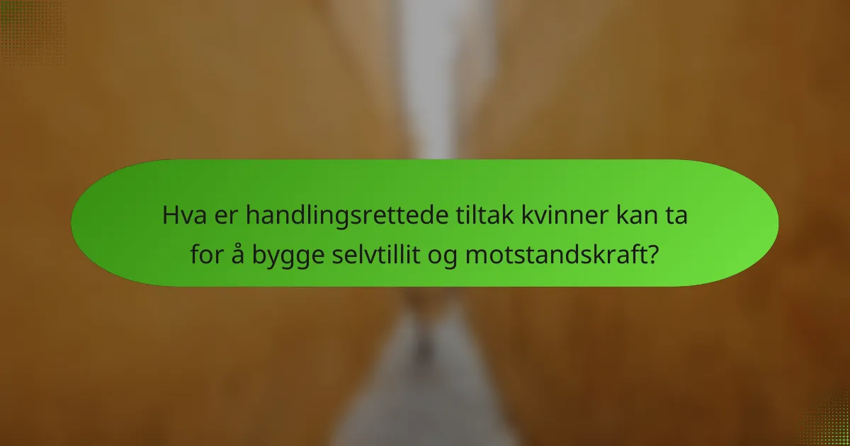 Hva er handlingsrettede tiltak kvinner kan ta for å bygge selvtillit og motstandskraft?