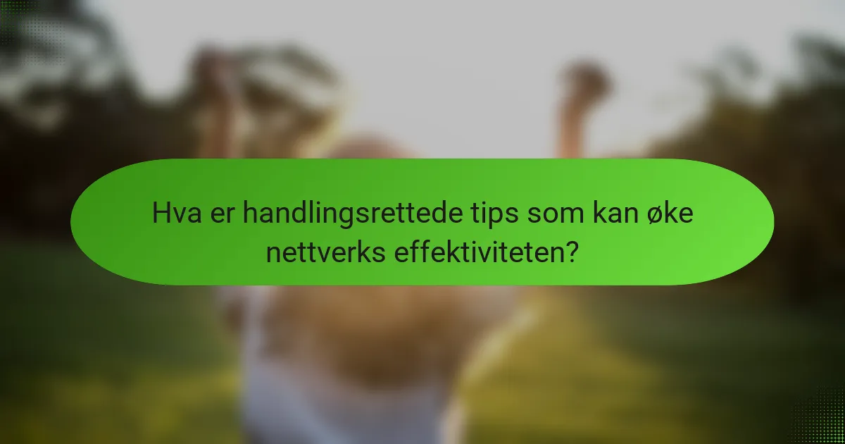 Hva er handlingsrettede tips som kan øke nettverks effektiviteten?
