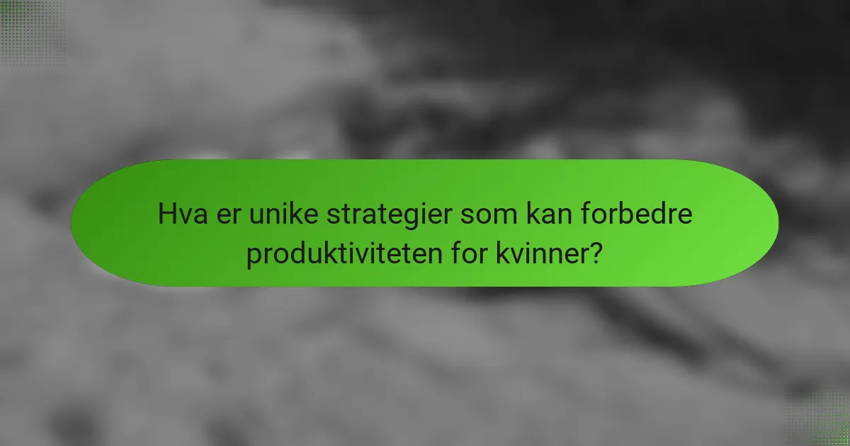 Hva er unike strategier som kan forbedre produktiviteten for kvinner?