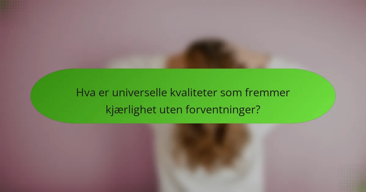 Hva er universelle kvaliteter som fremmer kjærlighet uten forventninger?