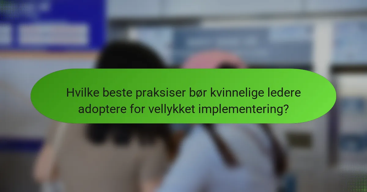 Hvilke beste praksiser bør kvinnelige ledere adoptere for vellykket implementering?