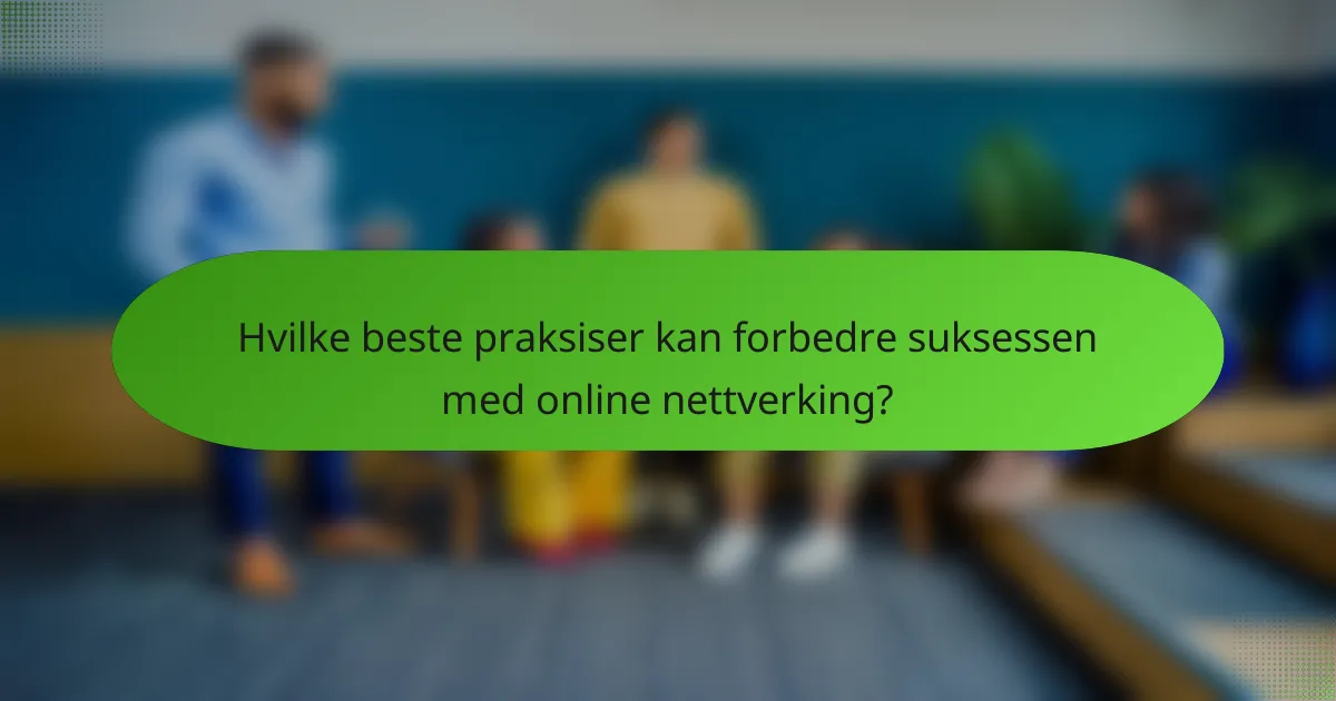 Hvilke beste praksiser kan forbedre suksessen med online nettverking?