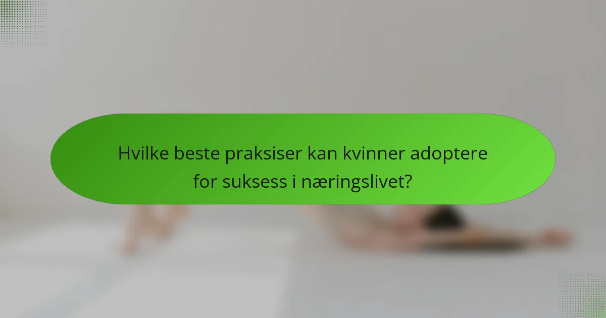 Hvilke beste praksiser kan kvinner adoptere for suksess i næringslivet?