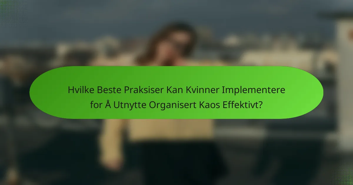 Hvilke Beste Praksiser Kan Kvinner Implementere for Å Utnytte Organisert Kaos Effektivt?