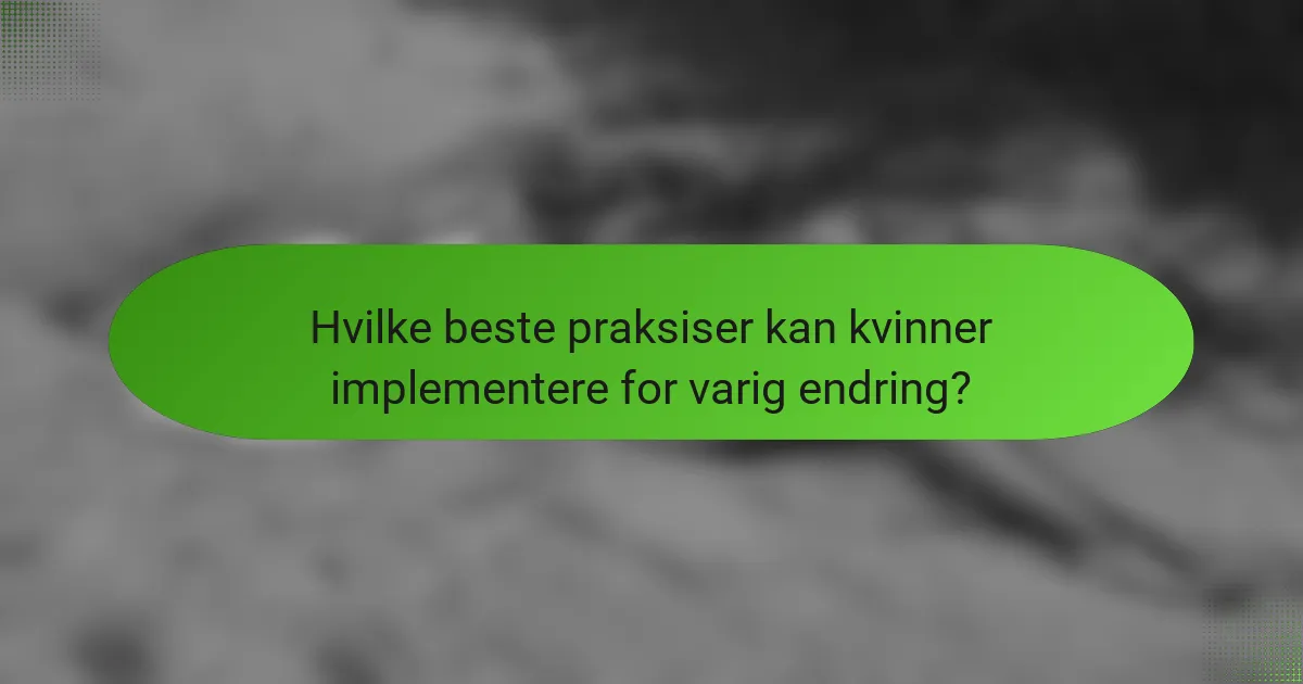 Hvilke beste praksiser kan kvinner implementere for varig endring?