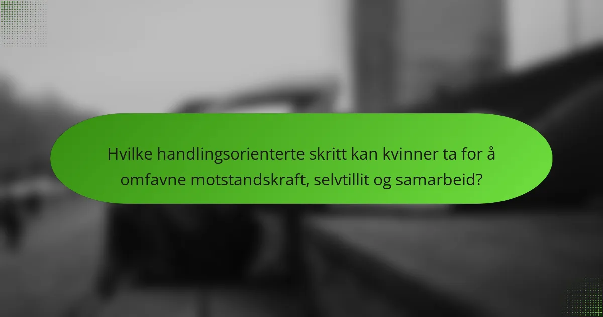 Hvilke handlingsorienterte skritt kan kvinner ta for å omfavne motstandskraft, selvtillit og samarbeid?