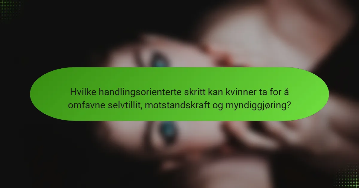 Hvilke handlingsorienterte skritt kan kvinner ta for å omfavne selvtillit, motstandskraft og myndiggjøring?