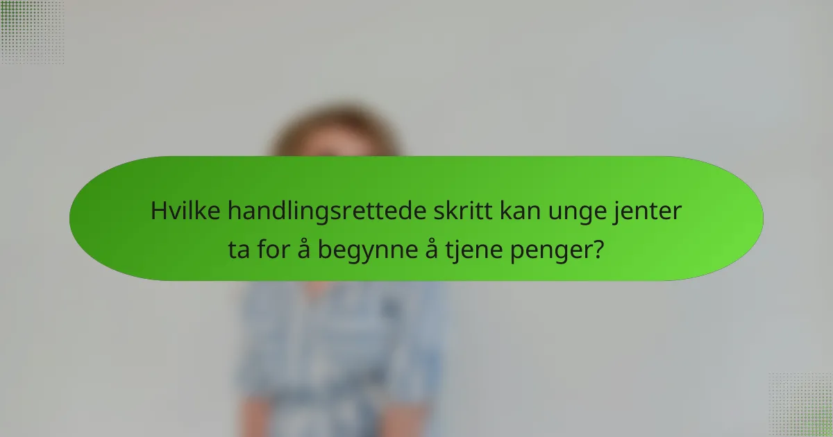 Hvilke handlingsrettede skritt kan unge jenter ta for å begynne å tjene penger?