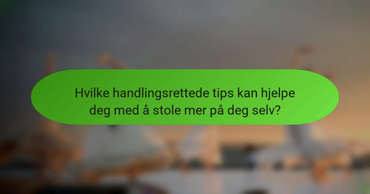 Hvilke handlingsrettede tips kan hjelpe deg med å stole mer på deg selv?