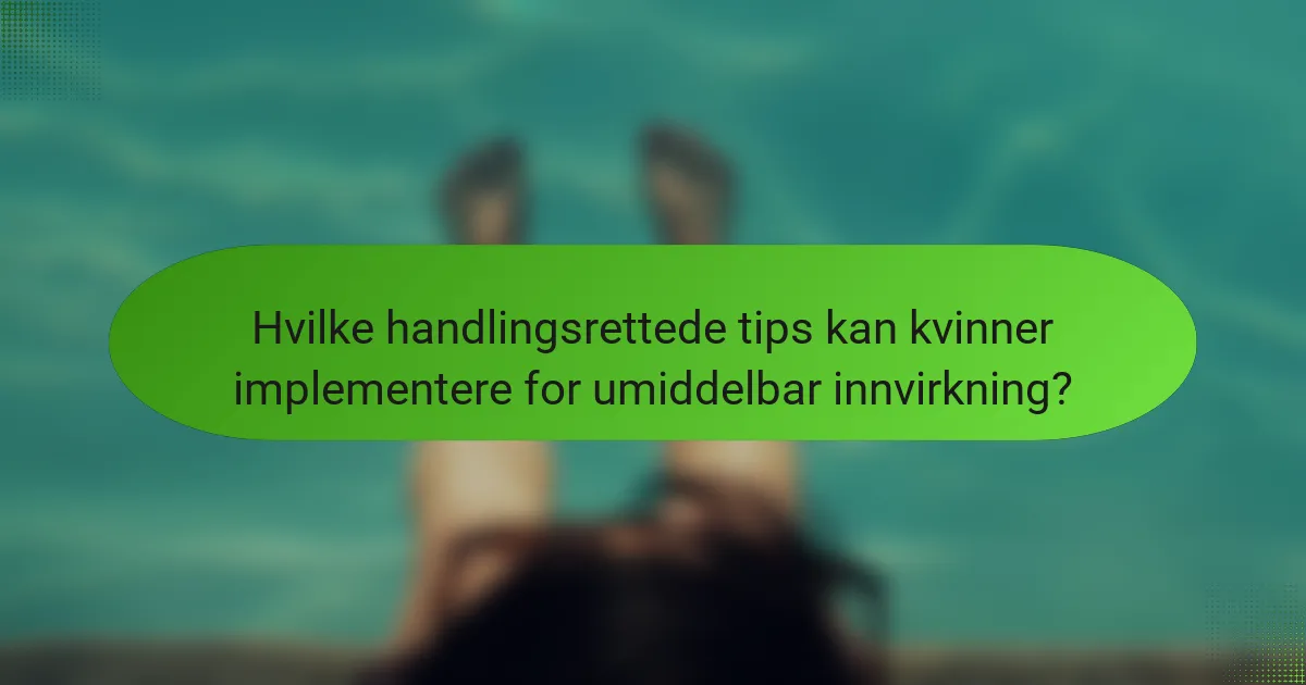 Hvilke handlingsrettede tips kan kvinner implementere for umiddelbar innvirkning?