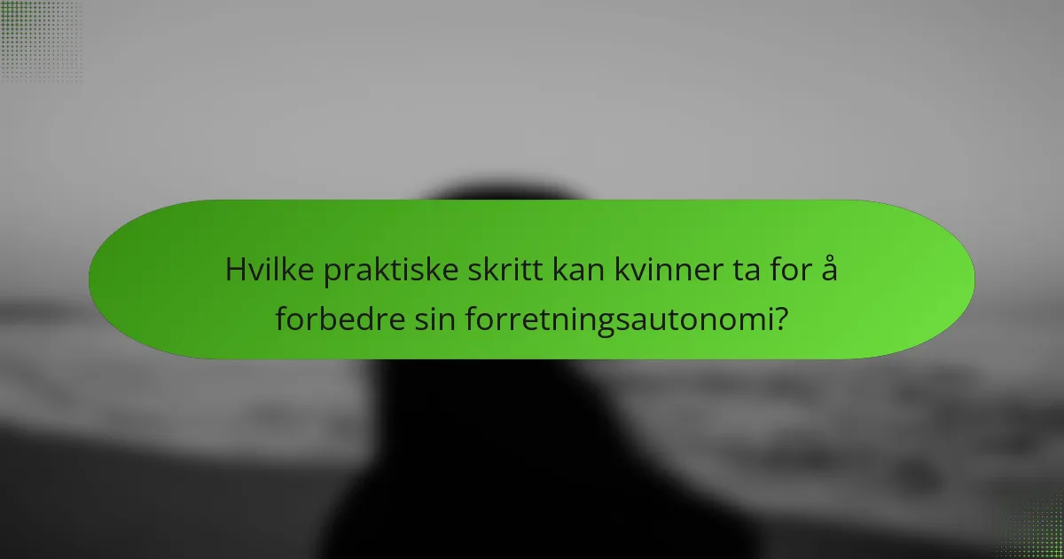 Hvilke praktiske skritt kan kvinner ta for å forbedre sin forretningsautonomi?