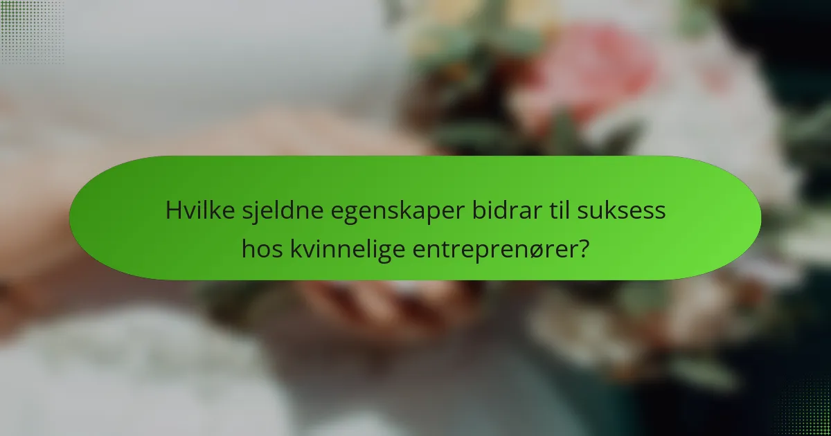 Hvilke sjeldne egenskaper bidrar til suksess hos kvinnelige entreprenører?