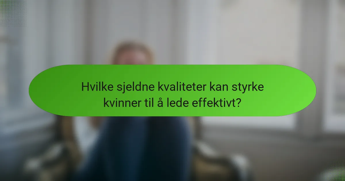 Hvilke sjeldne kvaliteter kan styrke kvinner til å lede effektivt?