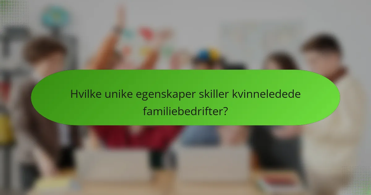 Hvilke unike egenskaper skiller kvinneledede familiebedrifter?