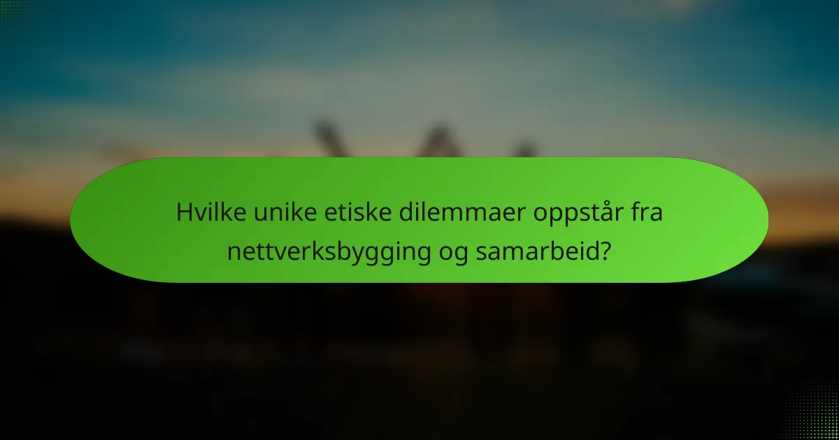 Hvilke unike etiske dilemmaer oppstår fra nettverksbygging og samarbeid?