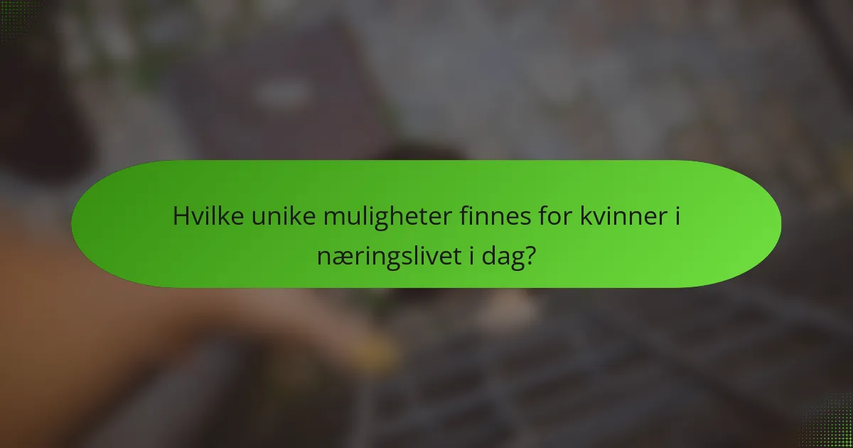Hvilke unike muligheter finnes for kvinner i næringslivet i dag?
