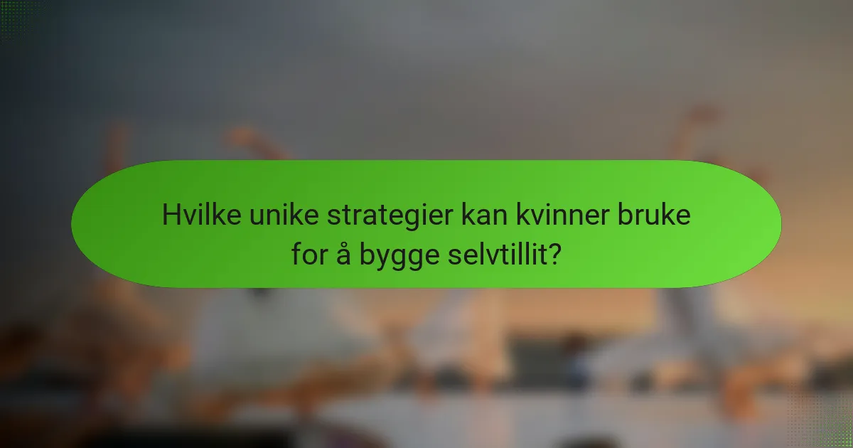 Hvilke unike strategier kan kvinner bruke for å bygge selvtillit?