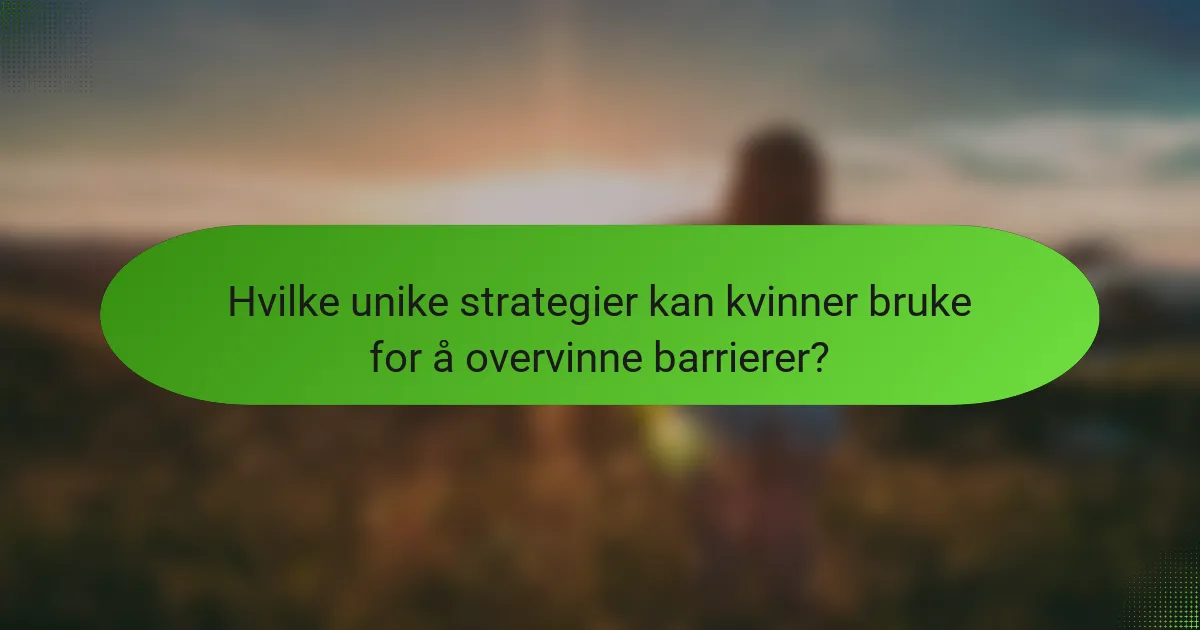 Hvilke unike strategier kan kvinner bruke for å overvinne barrierer?