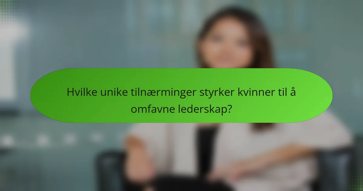 Hvilke unike tilnærminger styrker kvinner til å omfavne lederskap?