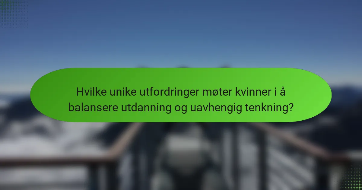 Hvilke unike utfordringer møter kvinner i å balansere utdanning og uavhengig tenkning?