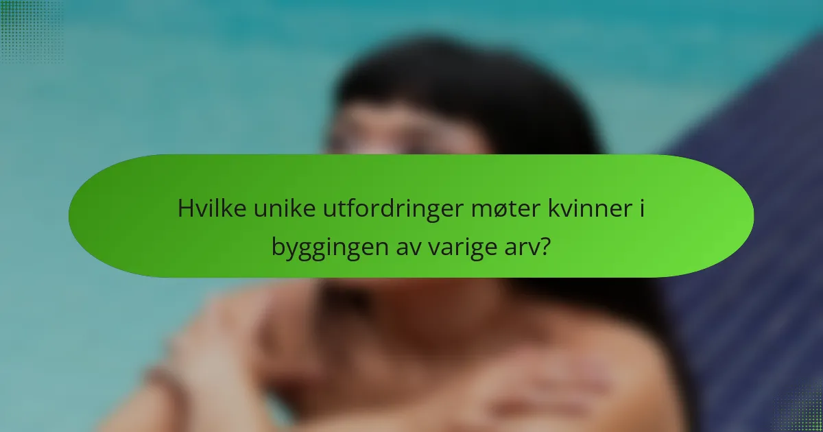 Hvilke unike utfordringer møter kvinner i byggingen av varige arv?
