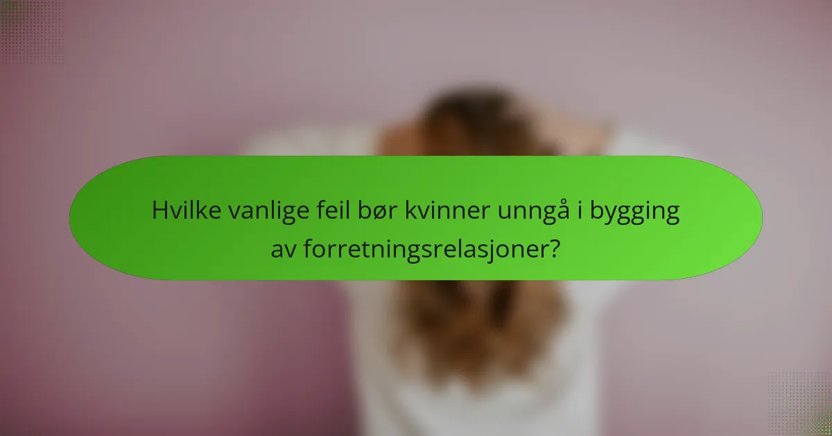 Hvilke vanlige feil bør kvinner unngå i bygging av forretningsrelasjoner?