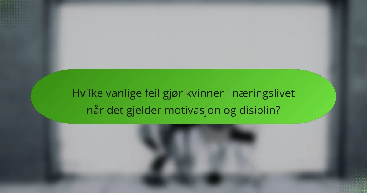 Hvilke vanlige feil gjør kvinner i næringslivet når det gjelder motivasjon og disiplin?