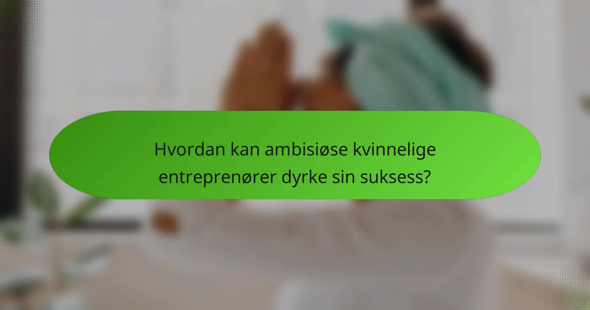 Hvordan kan ambisiøse kvinnelige entreprenører dyrke sin suksess?