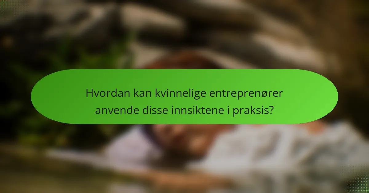 Hvordan kan kvinnelige entreprenører anvende disse innsiktene i praksis?