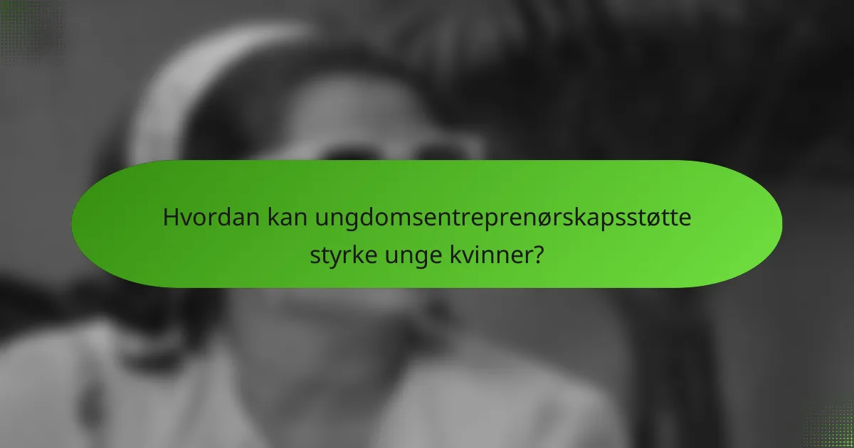 Hvordan kan ungdomsentreprenørskapsstøtte styrke unge kvinner?